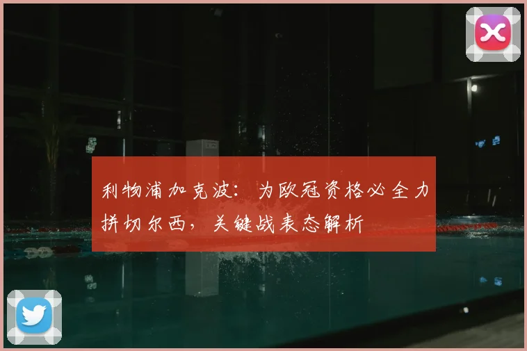 利物浦加克波：为欧冠资格必全力拼切尔西，关键战表态解析