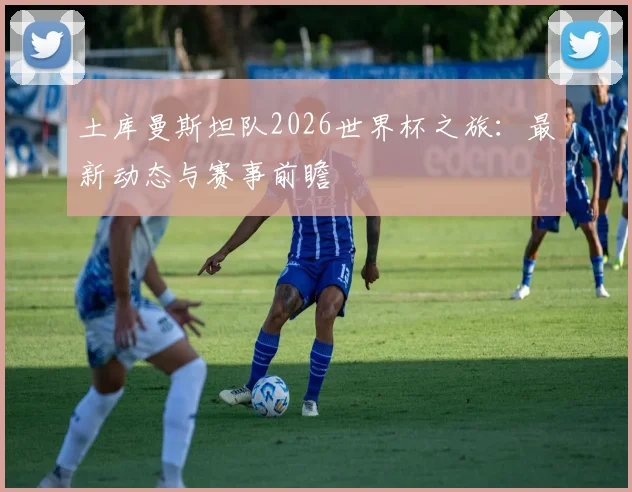 土库曼斯坦队2026世界杯之旅：最新动态与赛事前瞻