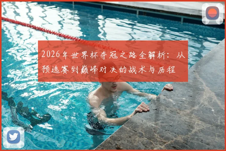 2026年世界杯夺冠之路全解析：从预选赛到巅峰对决的战术与历程