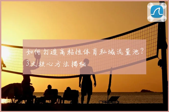 如何打造高粘性体育私域流量池？3大核心方法揭秘