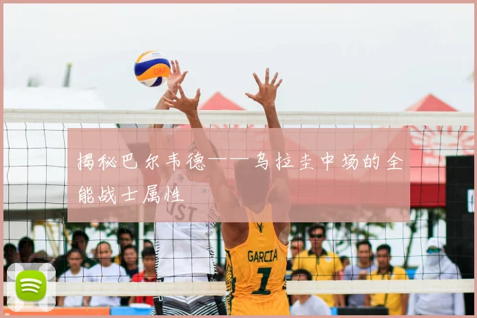揭秘巴尔韦德——乌拉圭中场的全能战士属性