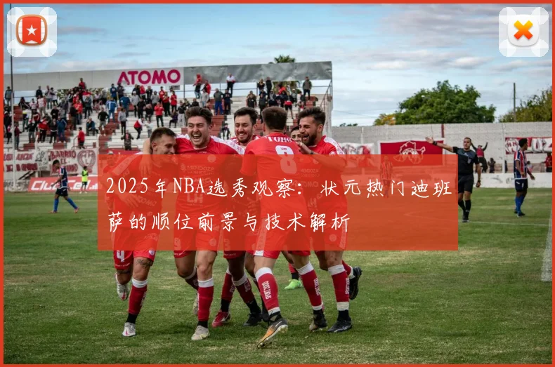 2025年NBA选秀观察：状元热门迪班萨的顺位前景与技术解析