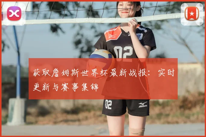 获取詹姆斯世界杯最新战报:实时更新与赛事集锦