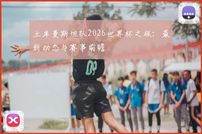 土库曼斯坦队2026世界杯之旅:最新动态与赛事前瞻
