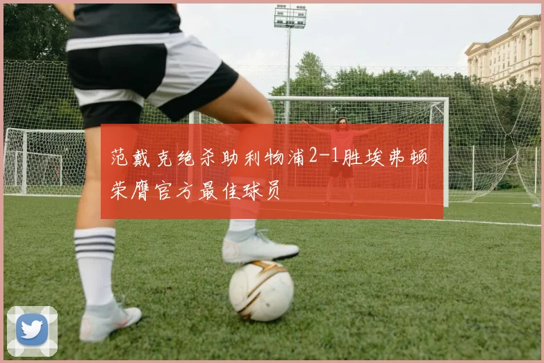 范戴克绝杀助利物浦2-1胜埃弗顿 荣膺官方最佳球员