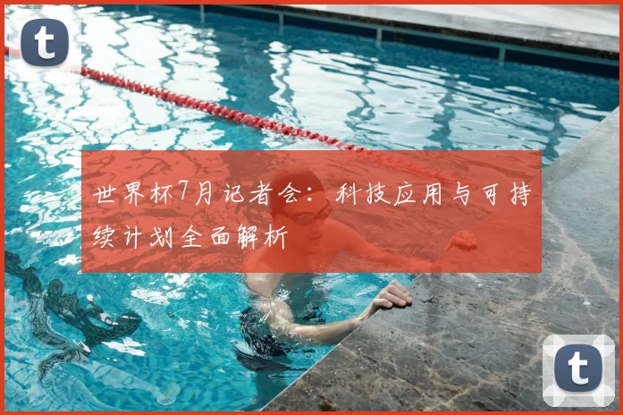 世界杯7月记者会:科技应用与可持续计划全面解析