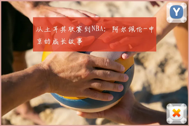 从土耳其联赛到NBA：阿尔佩伦-申京的成长故事