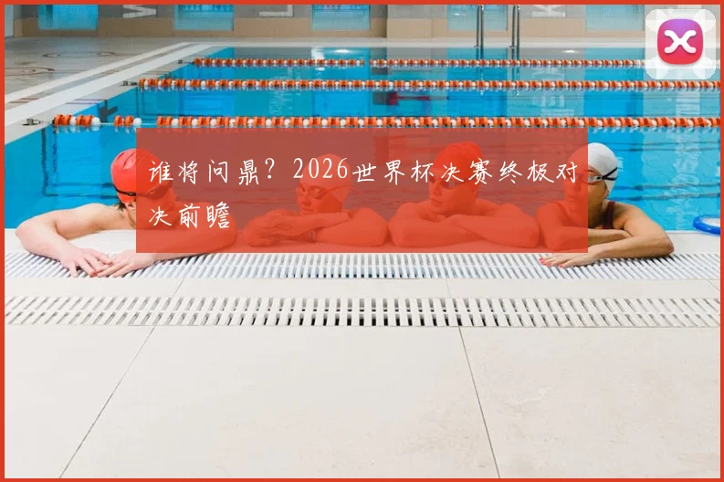 谁将问鼎?2026世界杯决赛终极对决前瞻