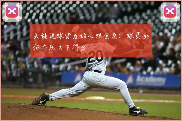 关键进球背后的心理素质:球员如何在压力下得分