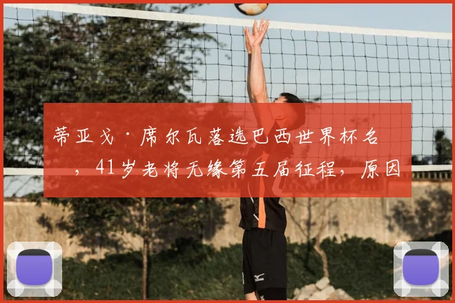 蒂亚戈·席尔瓦落选巴西世界杯名单，41岁老将无缘第五届征程，原因分析与未来展望