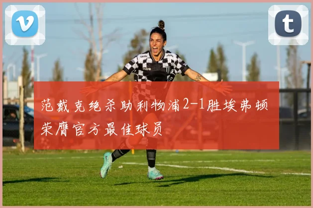范戴克绝杀助利物浦2-1胜埃弗顿 荣膺官方最佳球员