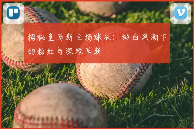 揭秘皇马新主场球衣：纯白风潮下的粉红与深绿革新