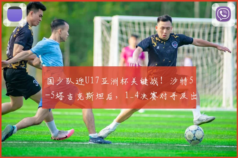 国少队迎U17亚洲杯关键战！沙特5-5塔吉克斯坦后，1_4决赛对手及出线形势深度解析