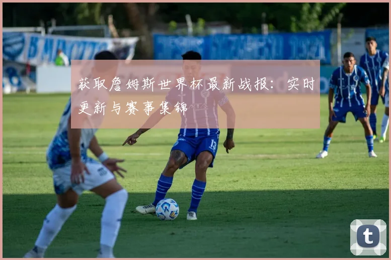 获取詹姆斯世界杯最新战报：实时更新与赛事集锦