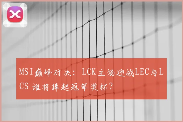 MSI巅峰对决:LCK主场迎战LEC与LCS 谁将捧起冠军奖杯?