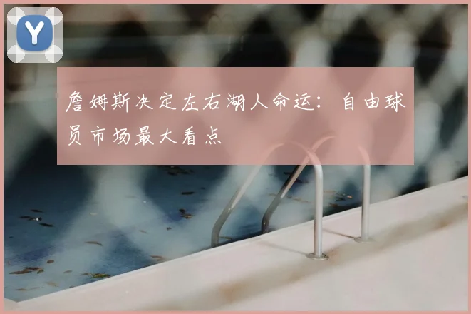 詹姆斯决定左右湖人命运:自由球员市场最大看点