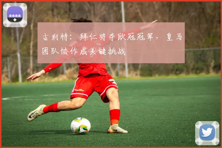 古利特：拜仁将夺欧冠冠军，皇马团队协作成关键挑战