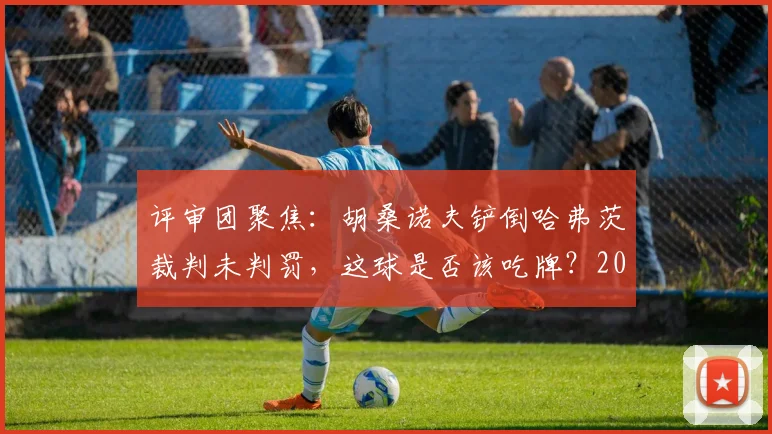 评审团聚焦:胡桑诺夫铲倒哈弗茨裁判未判罚,这球是否该吃牌?2026争议一幕深度讨论