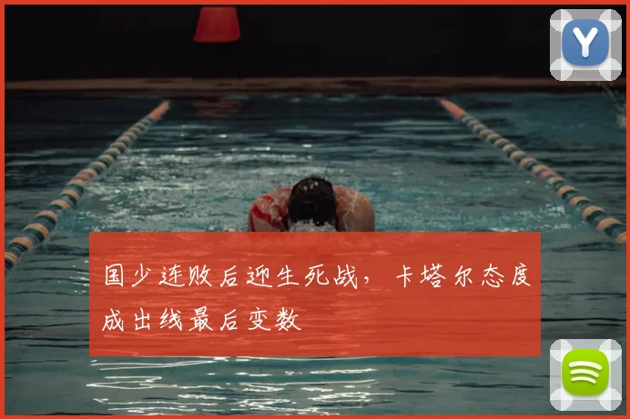 国少连败后迎生死战,卡塔尔态度成出线最后变数