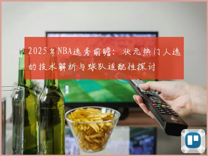 2025年NBA选秀前瞻：状元热门人选的技术解析与球队适配性探讨