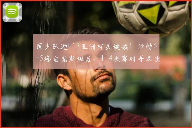 国少队迎U17亚洲杯关键战！沙特5-5塔吉克斯坦后，1_4决赛对手及出线形势深度解析